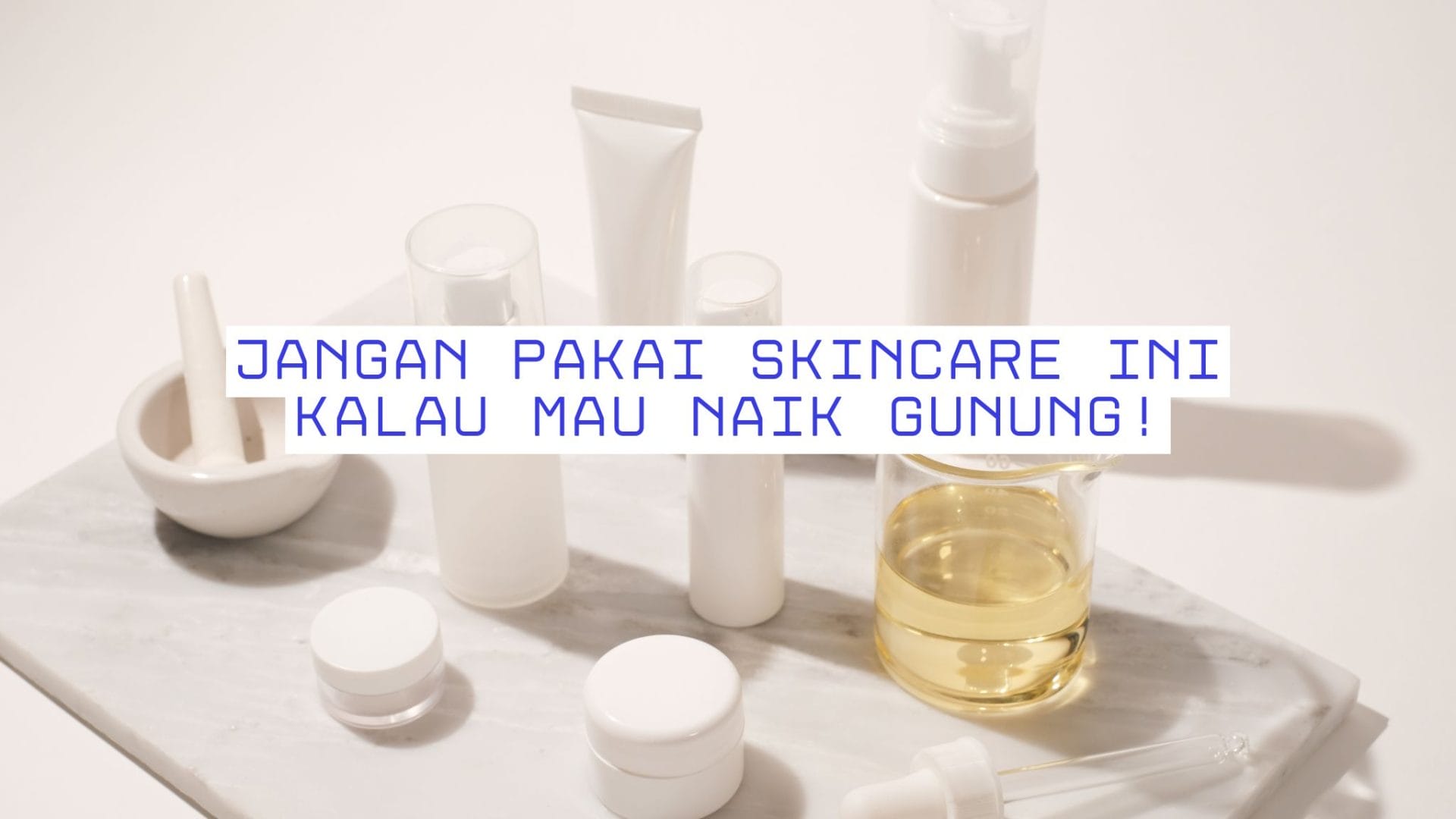 Jangan pakai skincare ini kalau mau naik gunung!